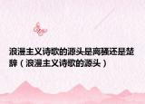 浪漫主义诗歌的源头是离骚还是楚辞（浪漫主义诗歌的源头）