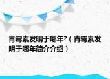 青霉素发明于哪年?（青霉素发明于哪年简介介绍）
