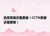 选择英音还是美音（CCTN英音还是美音）