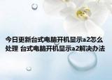 今日更新台式电脑开机显示a2怎么处理 台式电脑开机显示a2解决办法