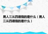 男人三从四德指的是什么（男人三从四德指的是什么）