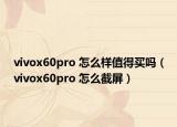 vivox60pro 怎么样值得买吗（vivox60pro 怎么截屏）