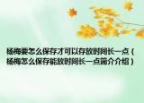 杨梅要怎么保存才可以存放时间长一点（杨梅怎么保存能放时间长一点简介介绍）