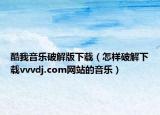 酷我音乐破解版下载（怎样破解下载vvvdj.com网站的音乐）