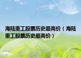 海陆重工股票历史最高价（海陆重工股票历史最高价）