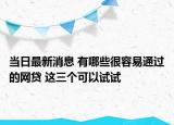 当日最新消息 有哪些很容易通过的网贷 这三个可以试试