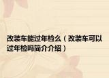 改装车能过年检么（改装车可以过年检吗简介介绍）