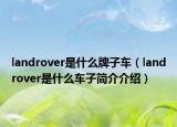 landrover是什么牌子车（landrover是什么车子简介介绍）