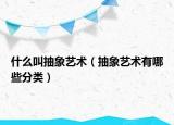 什么叫抽象艺术（抽象艺术有哪些分类）