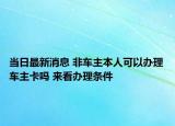 当日最新消息 非车主本人可以办理车主卡吗 来看办理条件