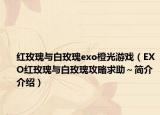红玫瑰与白玫瑰exo橙光游戏（EXO红玫瑰与白玫瑰攻略求助～简介介绍）