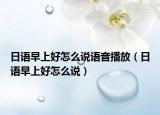 日语早上好怎么说语音播放（日语早上好怎么说）