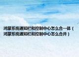 鸿蒙系统通知栏和控制中心怎么合一体（鸿蒙系统通知栏和控制中心怎么合并）