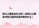 伤口上撒盐会怎么样（往伤口上撒盐对伤口是好还是坏呢为什么）