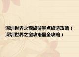 深圳世界之窗旅游景点旅游攻略（深圳世界之窗攻略最全攻略）