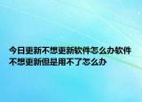 今日更新不想更新软件怎么办软件不想更新但是用不了怎么办