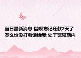 当日最新消息 借呗忘记还款2天了怎么也没打电话给我 处于宽限期内