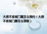 大唐不夜城门票怎么预约（大唐不夜城门票怎么领取）