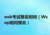 wsk考试报名时间（Wsop如何报名）