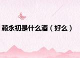 赖永初是什么酒（好么）