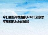 今日更新苹果相机hdr什么意思 苹果相机hdr的解释