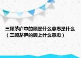 三顾茅庐中的顾是什么意思是什么（三顾茅庐的顾上什么意思）