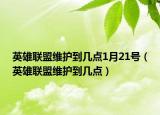 英雄联盟维护到几点1月21号（英雄联盟维护到几点）
