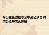今日更新微信怎么申请公众号 微信公众号怎么注册