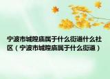 宁波市城隍庙属于什么街道什么社区（宁波市城隍庙属于什么街道）