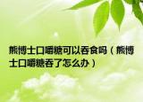 熊博士口嚼糖可以吞食吗（熊博士口嚼糖吞了怎么办）