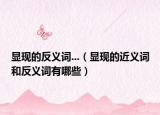 显现的反义词...（显现的近义词和反义词有哪些）