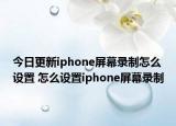 今日更新iphone屏幕录制怎么设置 怎么设置iphone屏幕录制