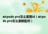 airpods pro怎么重置id（airpods pro怎么重新配对）