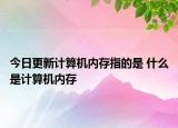 今日更新计算机内存指的是 什么是计算机内存