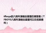 tfboys的六周年演唱会重播在哪里看（TFBOYS六周年演唱会直播可以在优酷看吗）