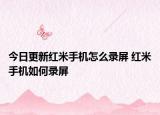 今日更新红米手机怎么录屏 红米手机如何录屏