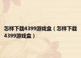 怎样下载4399游戏盒（怎样下载4399游戏盒）