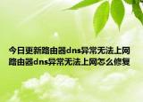 今日更新路由器dns异常无法上网 路由器dns异常无法上网怎么修复