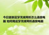 今日更新蓝牙无线耳机怎么连接电脑 如何用蓝牙无线耳机连接电脑