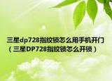 三星dp728指纹锁怎么用手机开门（三星DP728指纹锁怎么开锁）