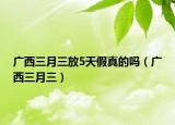 广西三月三放5天假真的吗（广西三月三）
