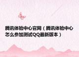 腾讯体验中心官网（腾讯体验中心怎么参加测试QQ最新版本）
