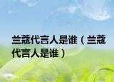 兰蔻代言人是谁（兰蔻代言人是谁）