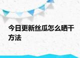今日更新丝瓜怎么晒干方法