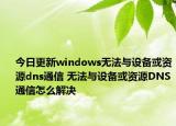 今日更新windows无法与设备或资源dns通信 无法与设备或资源DNS通信怎么解决