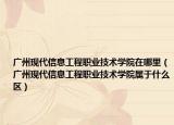 广州现代信息工程职业技术学院在哪里（广州现代信息工程职业技术学院属于什么区）