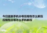 今日更新手机分卷压缩包怎么解压 压缩包分卷怎么手机解压