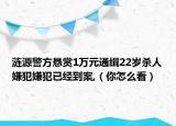 涟源警方悬赏1万元通缉22岁杀人嫌犯嫌犯已经到案,（你怎么看）