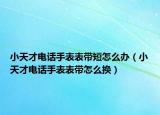 小天才电话手表表带短怎么办（小天才电话手表表带怎么换）