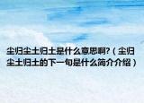 尘归尘土归土是什么意思啊?（尘归尘土归土的下一句是什么简介介绍）